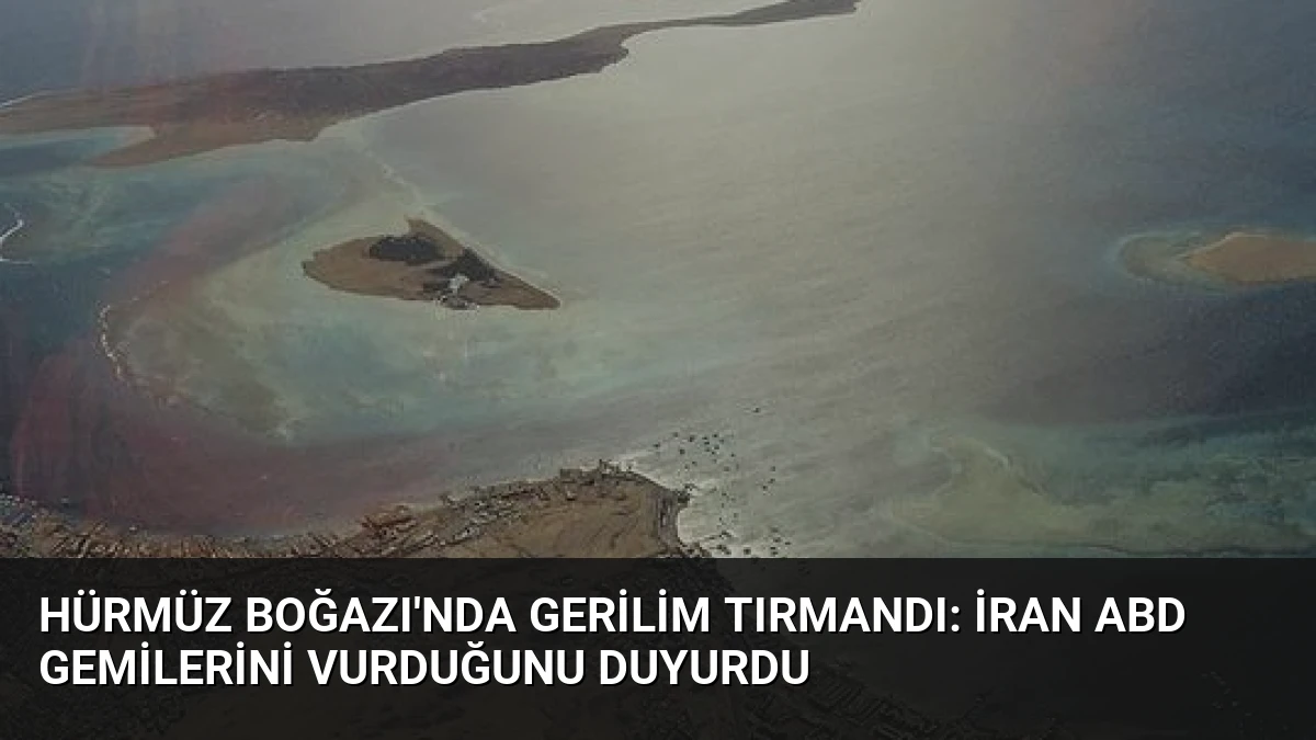Hürmüz Boğazı’nda Gerilim Tırmandı: İran ABD Gemilerini Vurduğunu Duyurdu