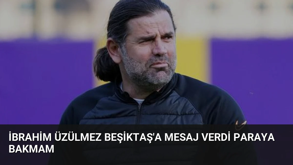 İbrahim Üzülmez Beşiktaş’a Mesaj Verdi Paraya Bakmam