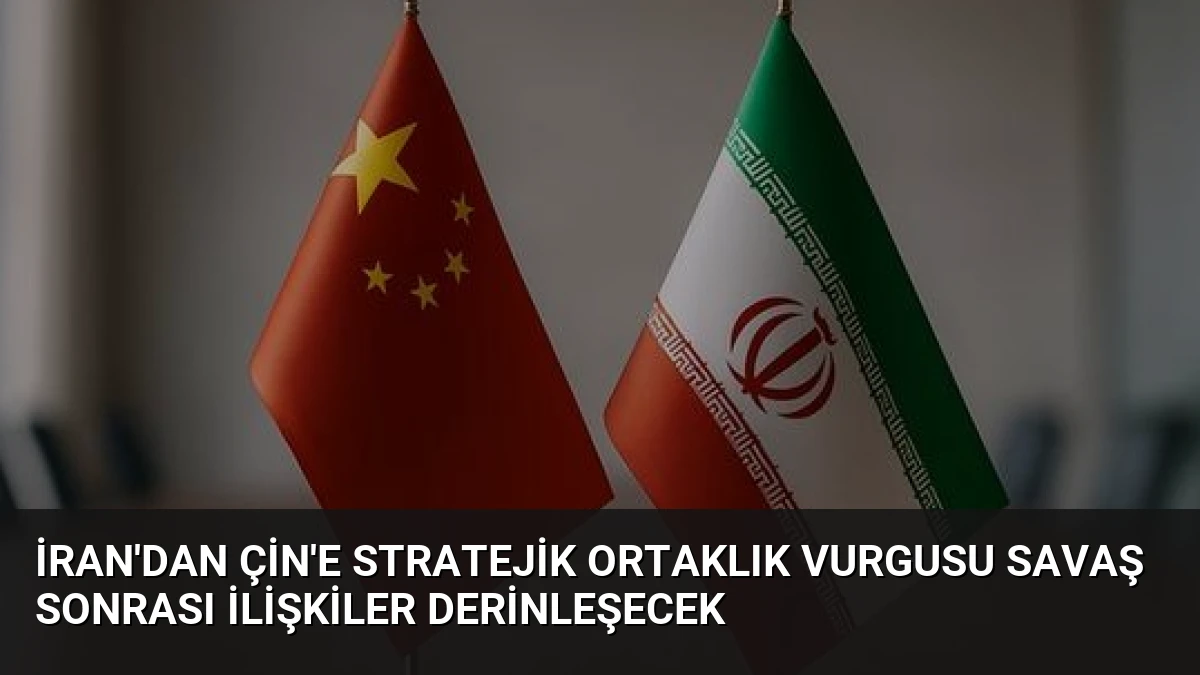 İran’dan Çin’e Stratejik Ortaklık Vurgusu Savaş Sonrası İlişkiler Derinleşecek