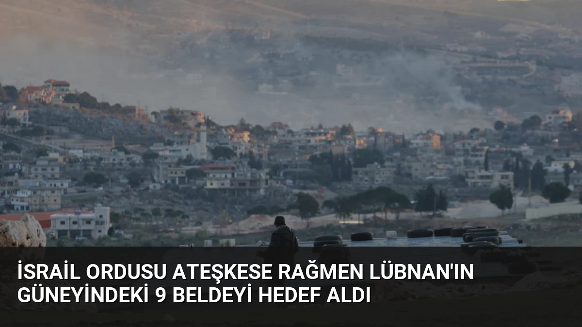 İsrail Ordusu Ateşkese Rağmen Lübnan’ın Güneyindeki 9 Beldeyi Hedef Aldı