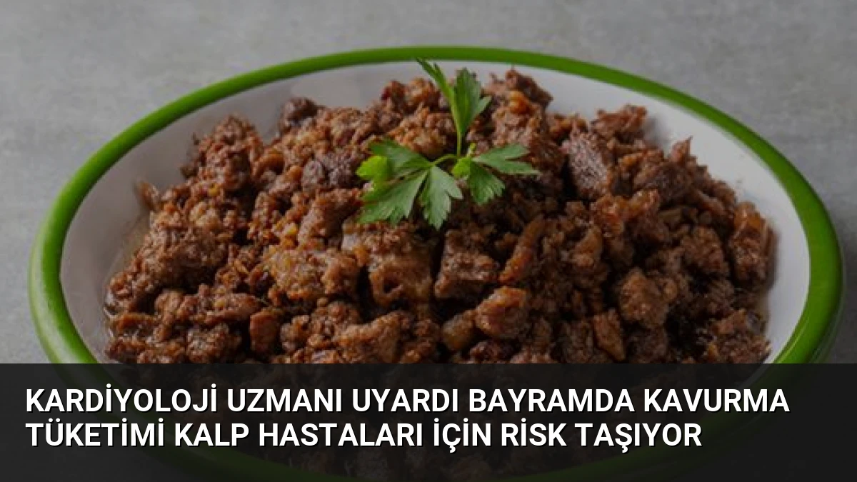 Kardiyoloji Uzmanı Uyardı Bayramda Kavurma Tüketimi Kalp Hastaları İçin Risk Taşıyor