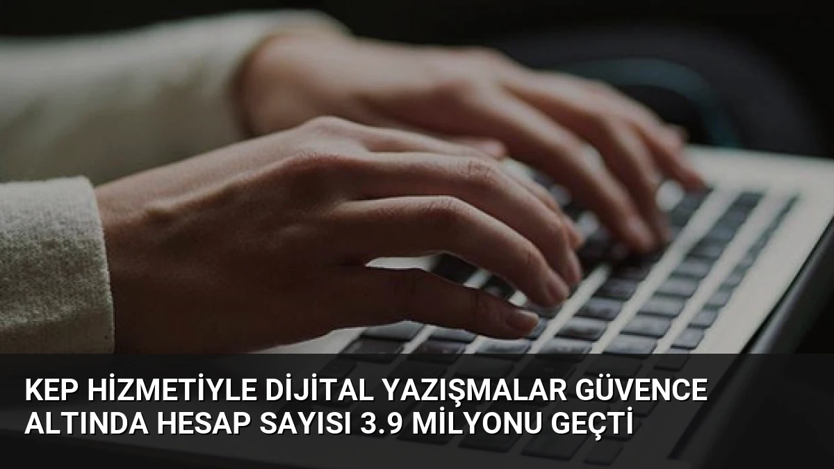 KEP Hizmetiyle Dijital Yazışmalar Güvence Altında Hesap Sayısı 3.9 Milyonu Geçti