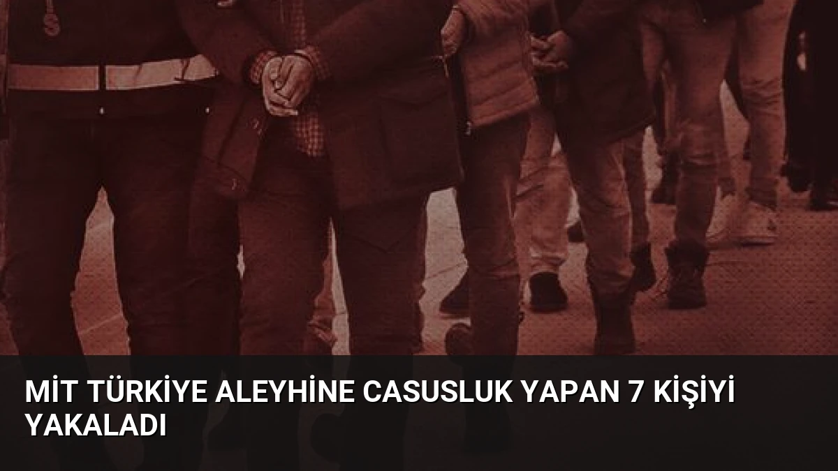 MİT Türkiye Aleyhine Casusluk Yapan 7 Kişiyi Yakaladı