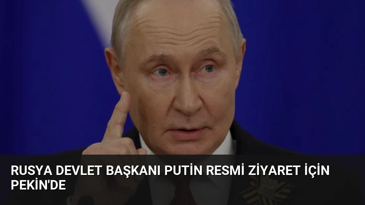 Rusya Devlet Başkanı Putin Resmi Ziyaret İçin Pekin’de