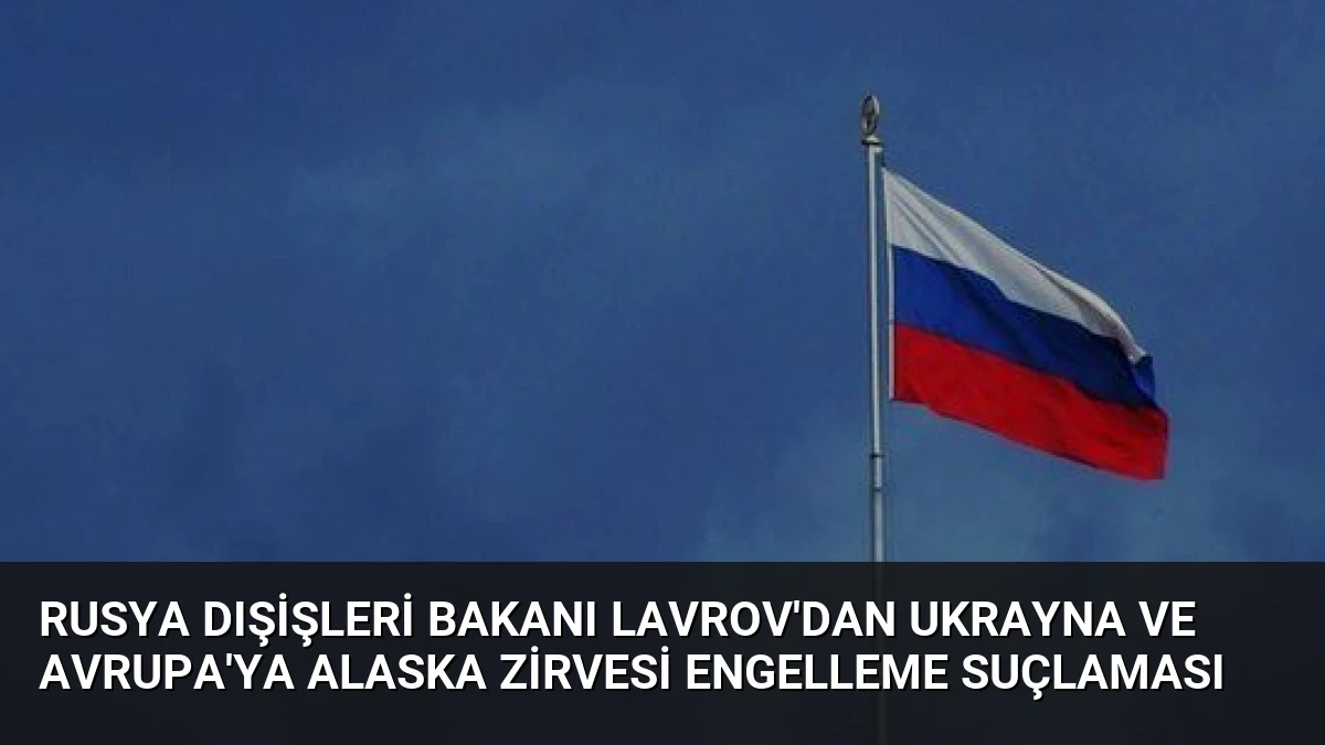Rusya Dışişleri Bakanı Lavrov’dan Ukrayna ve Avrupa’ya Alaska Zirvesi Engelleme Suçlaması