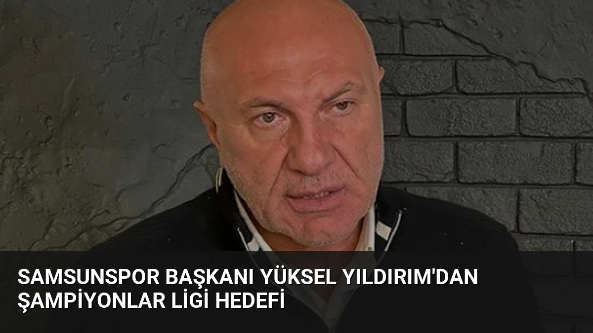 Samsunspor Başkanı Yüksel Yıldırım’dan Şampiyonlar Ligi Hedefi