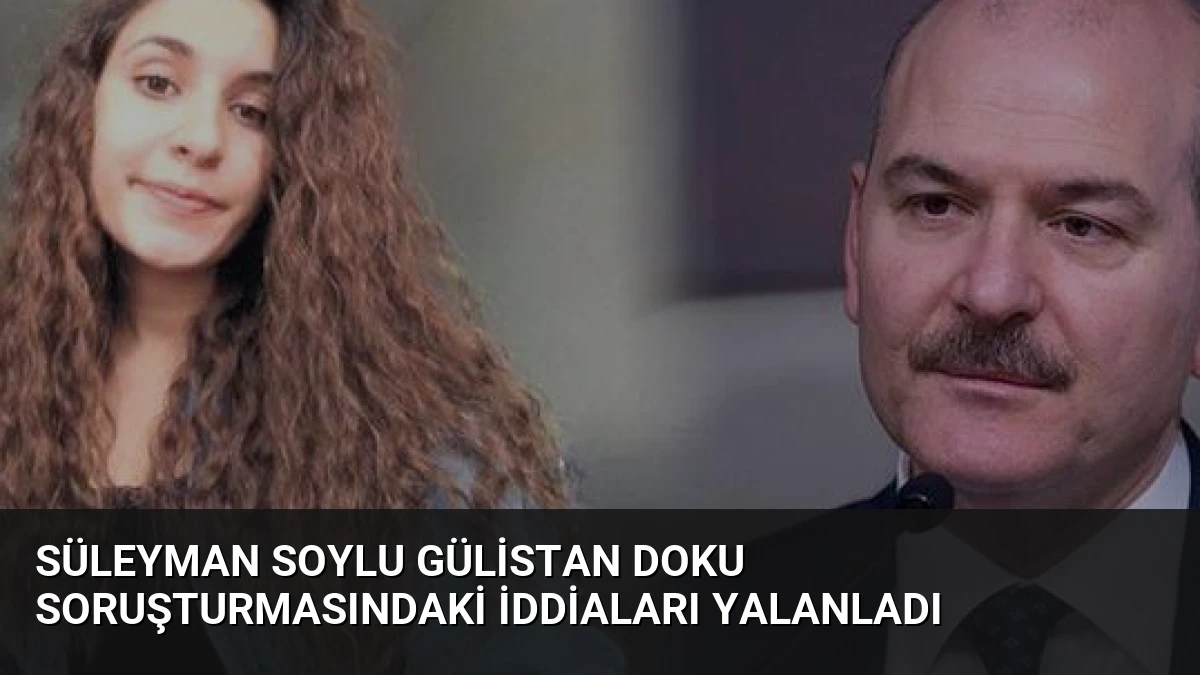 Süleyman Soylu Gülistan Doku Soruşturmasındaki İddiaları Yalanladı