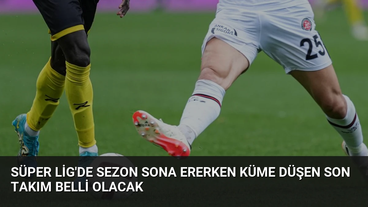 Süper Lig’de Sezon Sona Ererken Küme Düşen Son Takım Belli Olacak