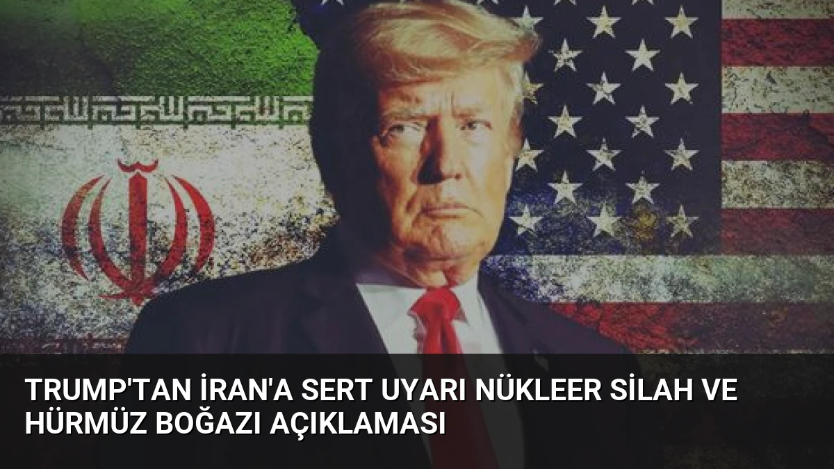 Trump’tan İran’a Sert Uyarı Nükleer Silah ve Hürmüz Boğazı Açıklaması