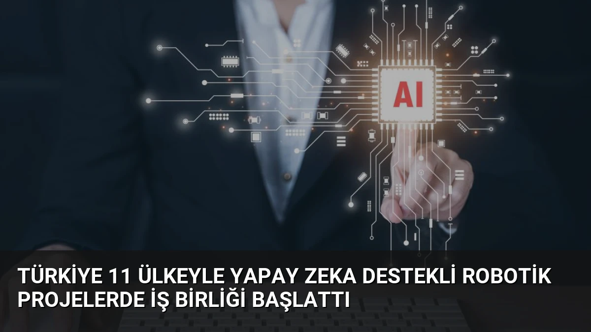 Türkiye 11 Ülkeyle Yapay Zeka Destekli Robotik Projelerde İş Birliği Başlattı