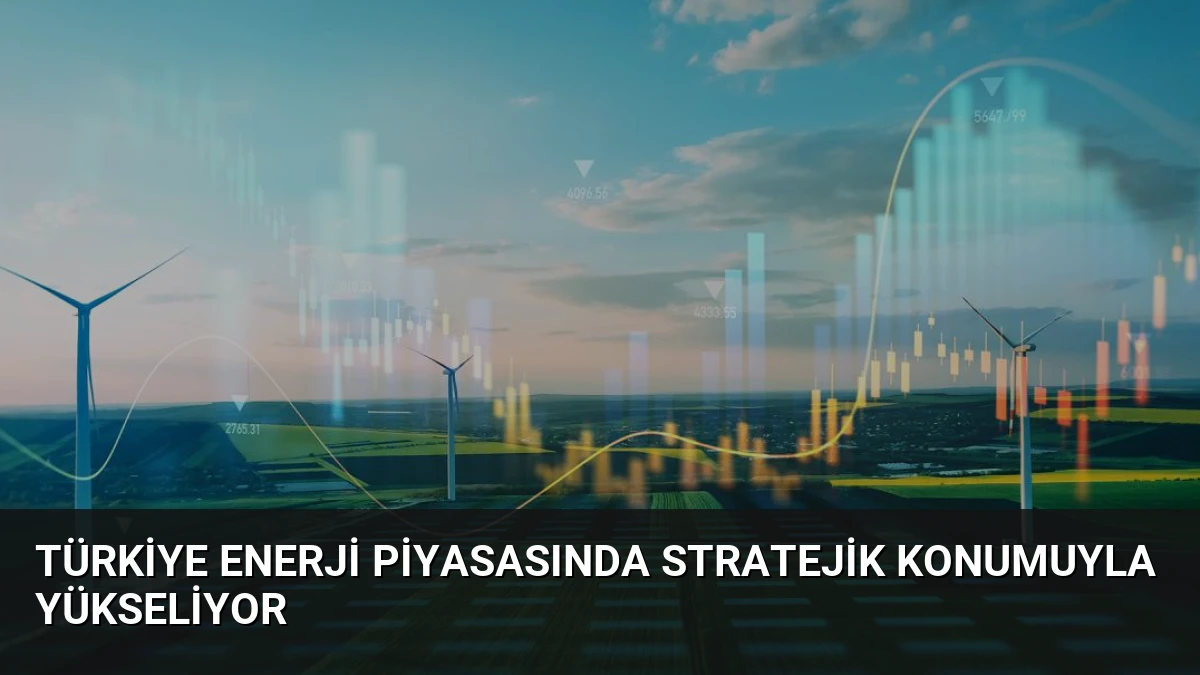 Türkiye Enerji Piyasasında Stratejik Konumuyla Yükseliyor