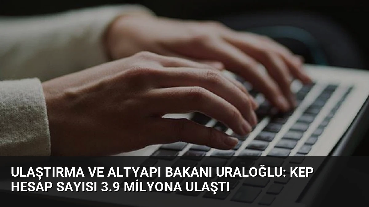 Ulaştırma ve Altyapı Bakanı Uraloğlu: KEP Hesap Sayısı 3.9 Milyona Ulaştı