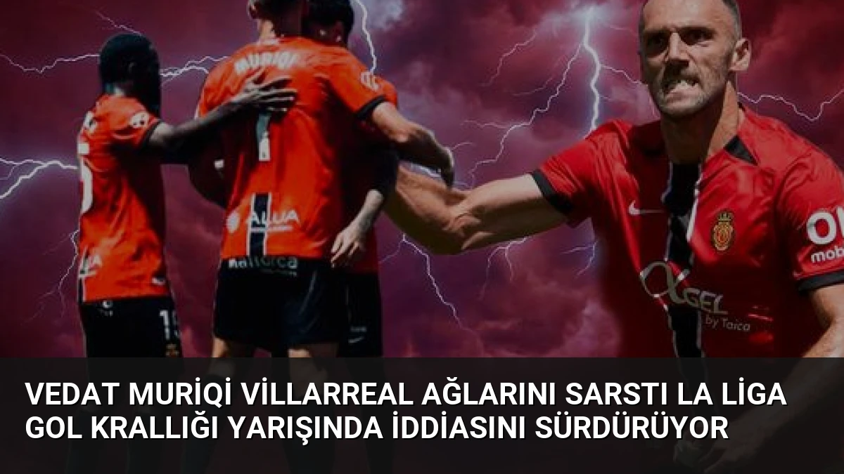 Vedat Muriqi Villarreal Ağlarını Sarstı La Liga Gol Krallığı Yarışında İddiasını Sürdürüyor
