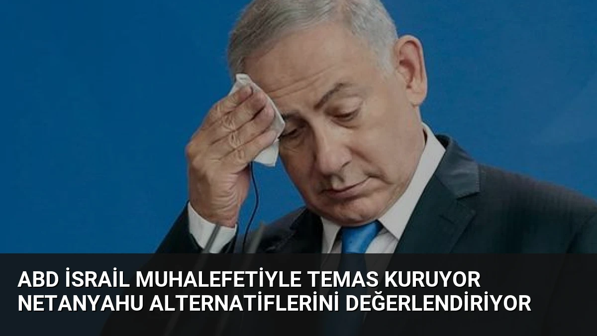 ABD İsrail Muhalefetiyle Temas Kuruyor Netanyahu Alternatiflerini Değerlendiriyor
