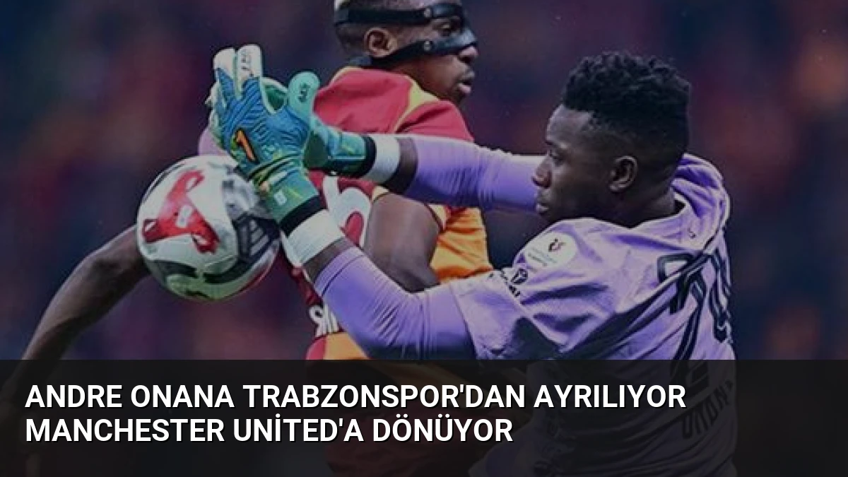 Andre Onana Trabzonspor’dan Ayrılıyor Manchester United’a Dönüyor