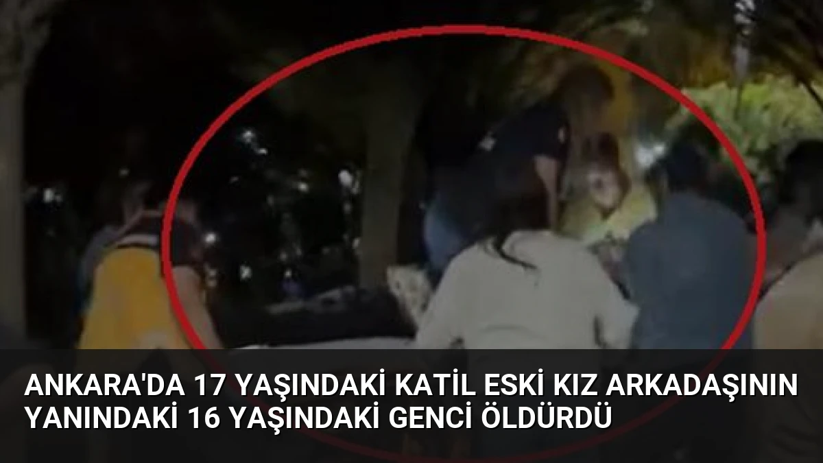 Ankara’da 17 Yaşındaki Katil Eski Kız Arkadaşının Yanındaki 16 Yaşındaki Genci Öldürdü