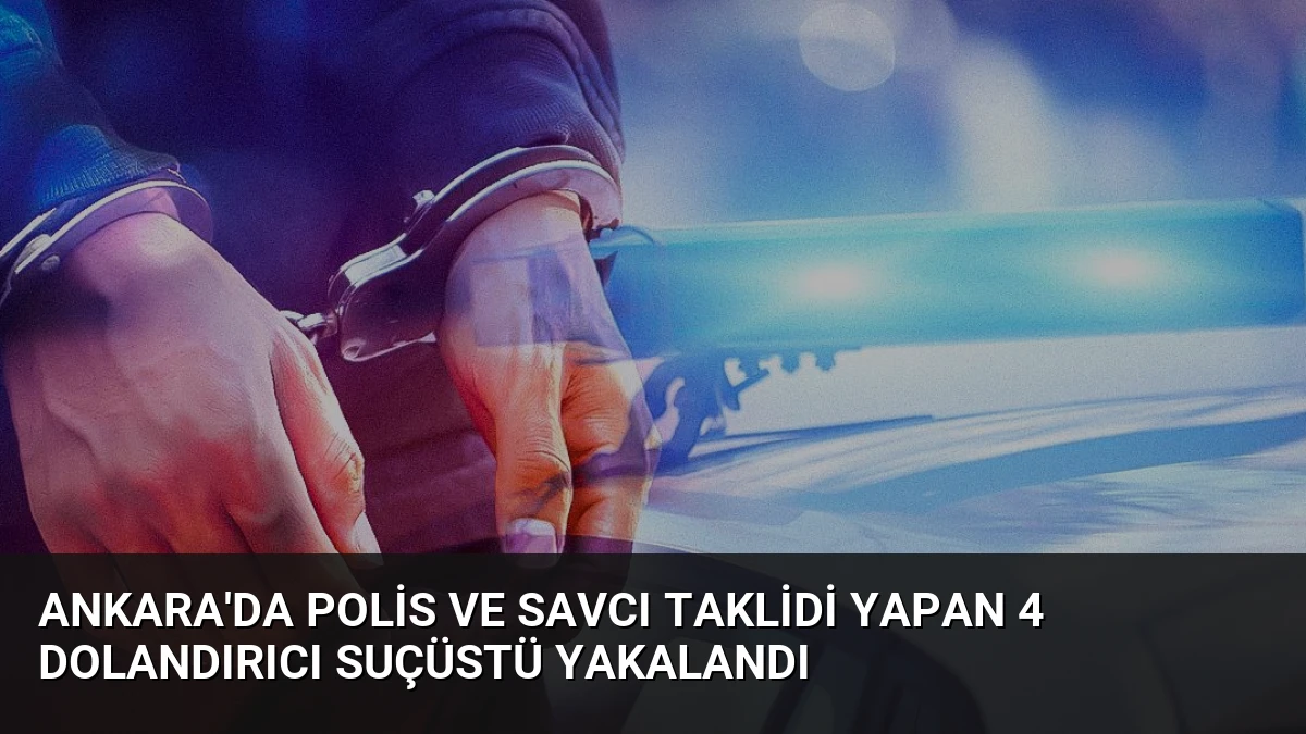 Ankara’da Polis ve Savcı Taklidi Yapan 4 Dolandırıcı Suçüstü Yakalandı