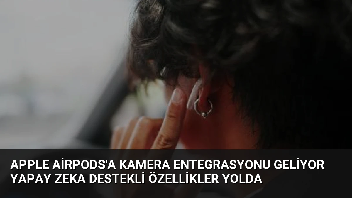 Apple AirPods’a Kamera Entegrasyonu Geliyor Yapay Zeka Destekli Özellikler Yolda
