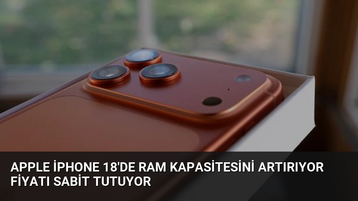 Apple iPhone 18’de RAM Kapasitesini Artırıyor Fiyatı Sabit Tutuyor