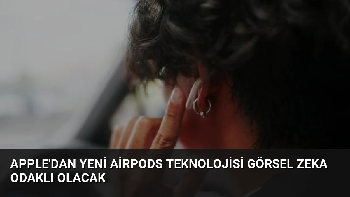 Apple’dan Yeni AirPods Teknolojisi Görsel Zeka Odaklı Olacak
