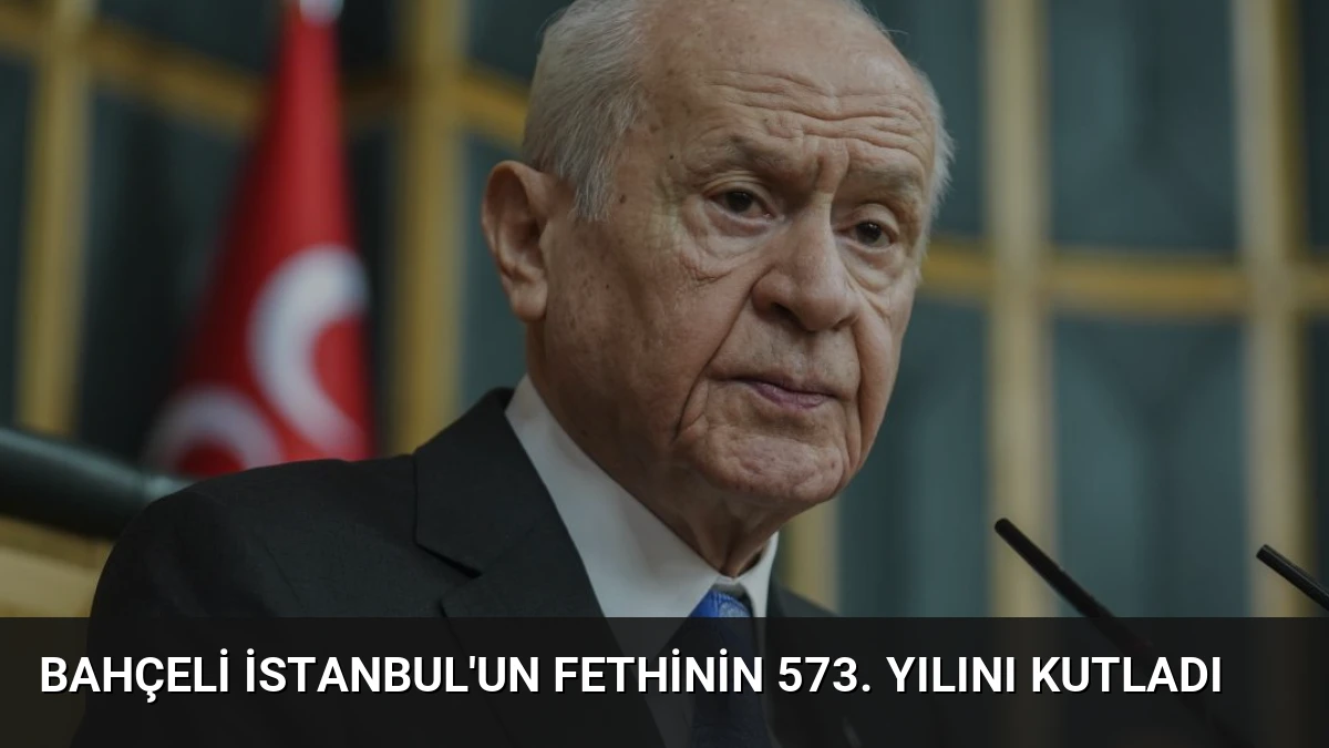 Bahçeli İstanbul’un Fethinin 573. Yılını Kutladı