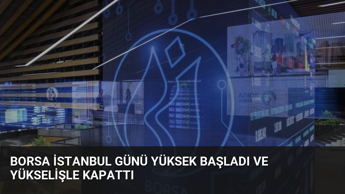 Borsa İstanbul Günü Yüksek Başladı ve Yükselişle Kapattı