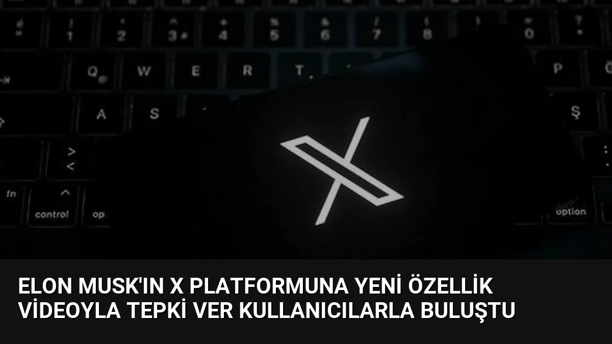 Elon Musk’ın X Platformuna Yeni Özellik Videoyla Tepki Ver Kullanıcılarla Buluştu
