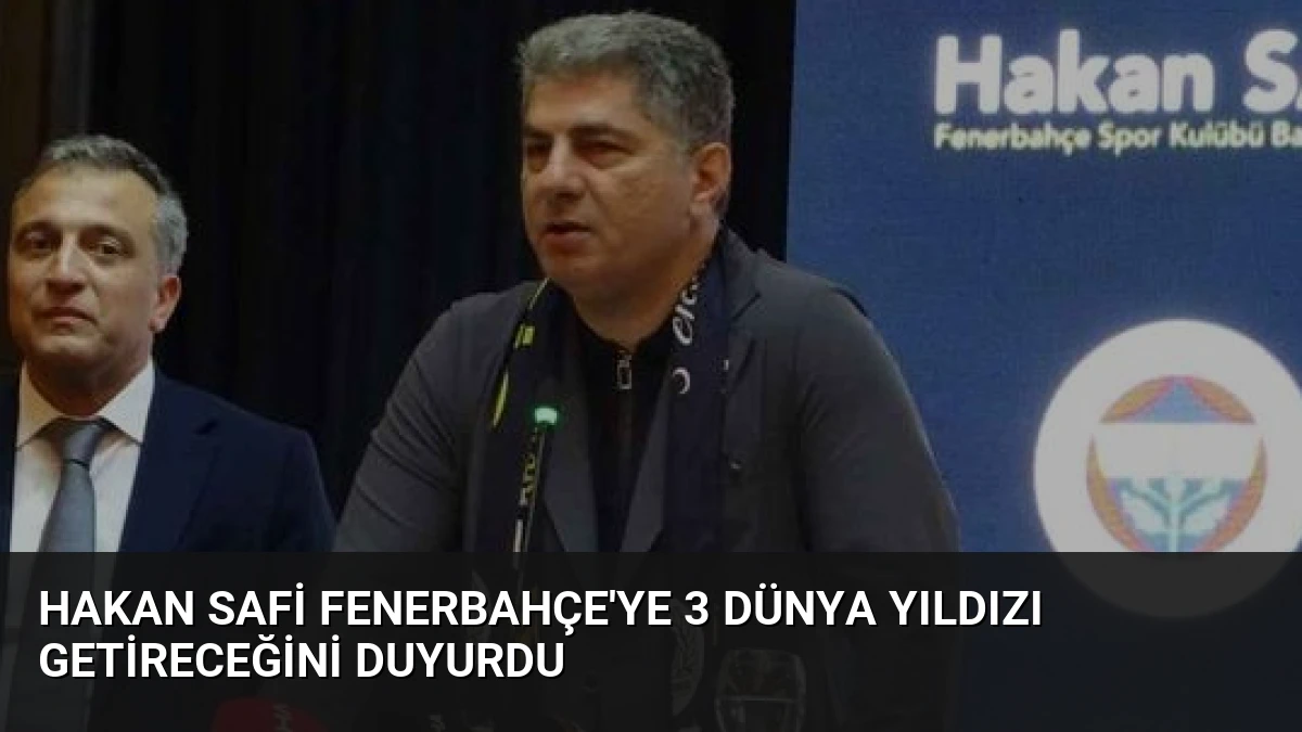 Hakan Safi Fenerbahçe’ye 3 Dünya Yıldızı Getireceğini Duyurdu