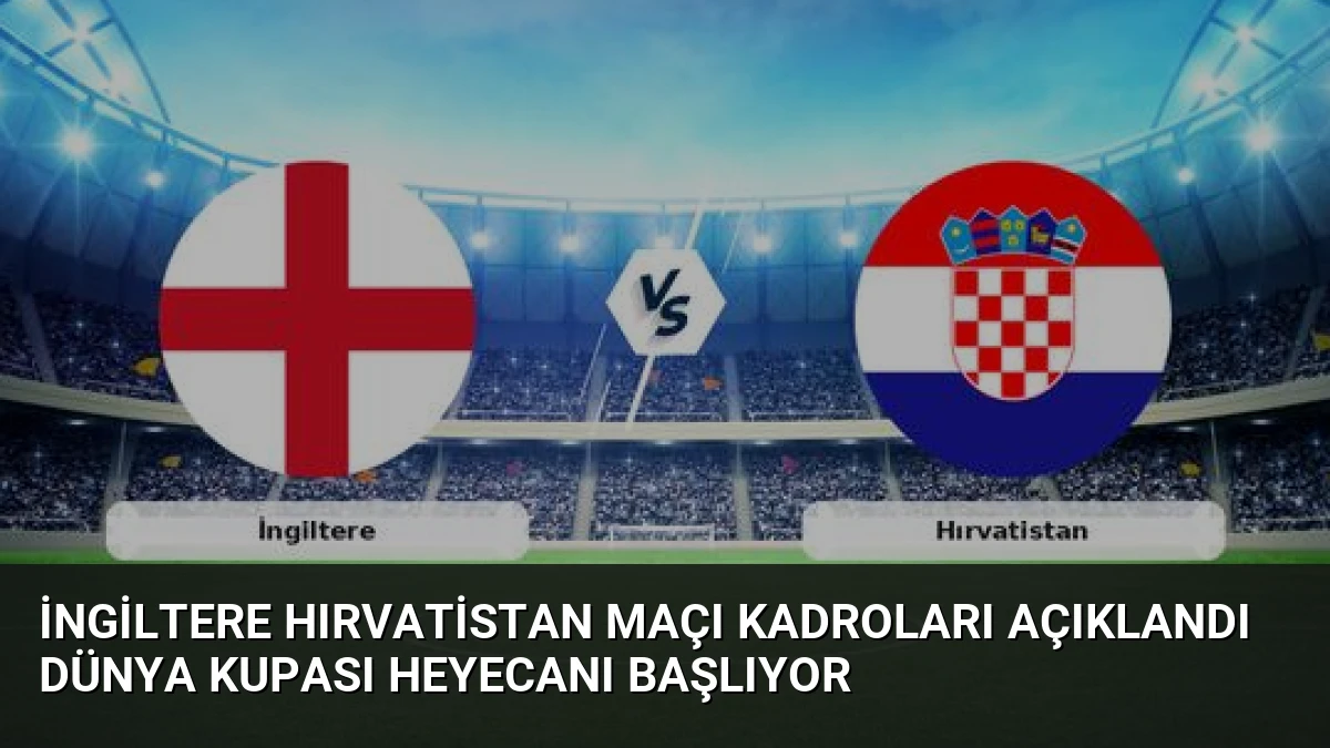İngiltere Hırvatistan Maçı Kadroları Açıklandı Dünya Kupası Heyecanı Başlıyor