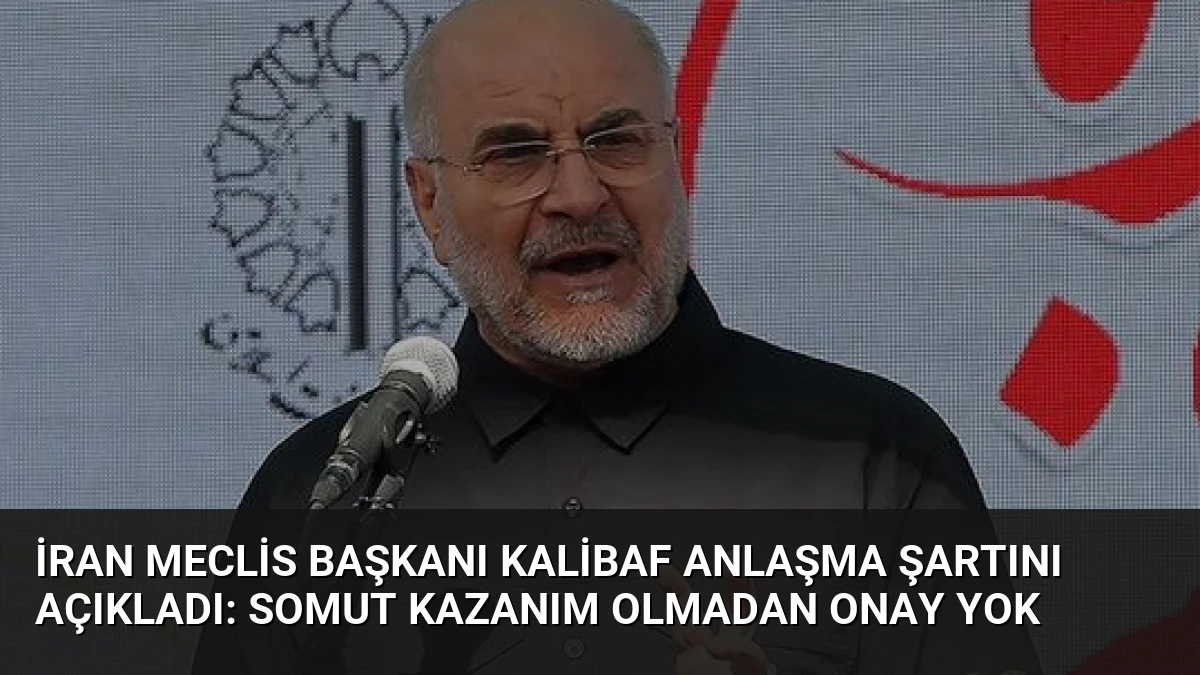 İran Meclis Başkanı Kalibaf Anlaşma Şartını Açıkladı: Somut Kazanım Olmadan Onay Yok