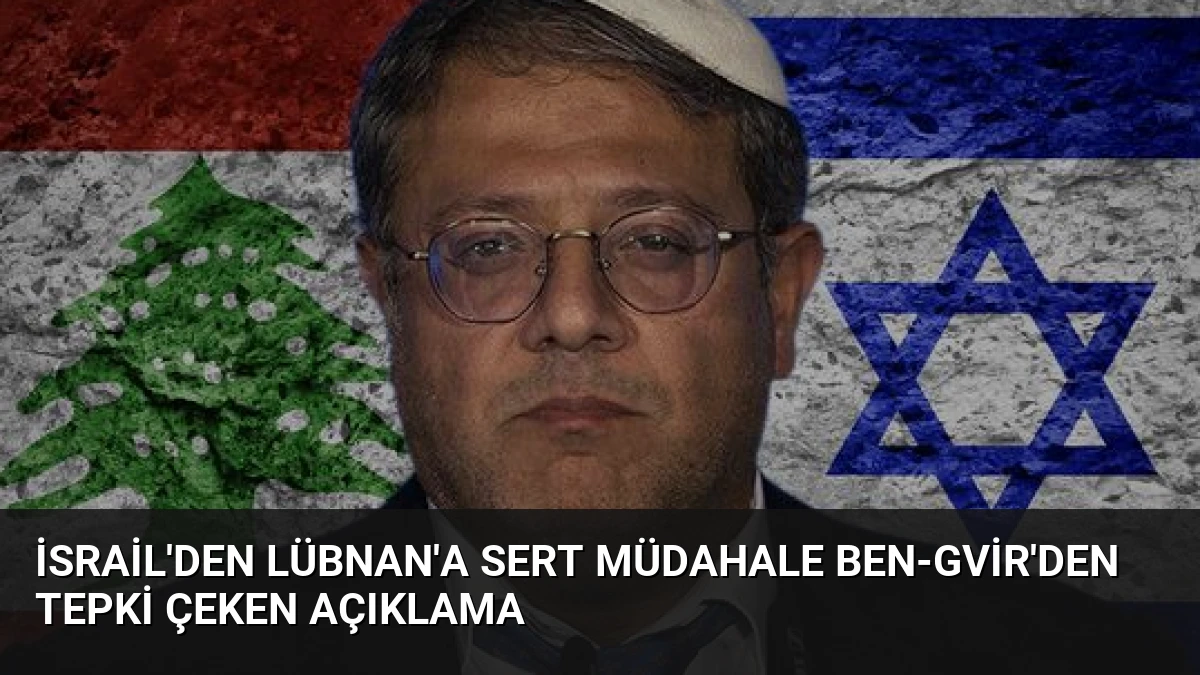 İsrail’den Lübnan’a Sert Müdahale Ben-Gvir’den Tepki Çeken Açıklama