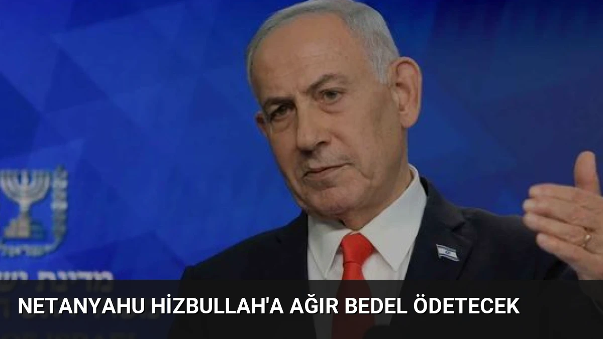 Netanyahu Hizbullah’a Ağır Bedel Ödetecek