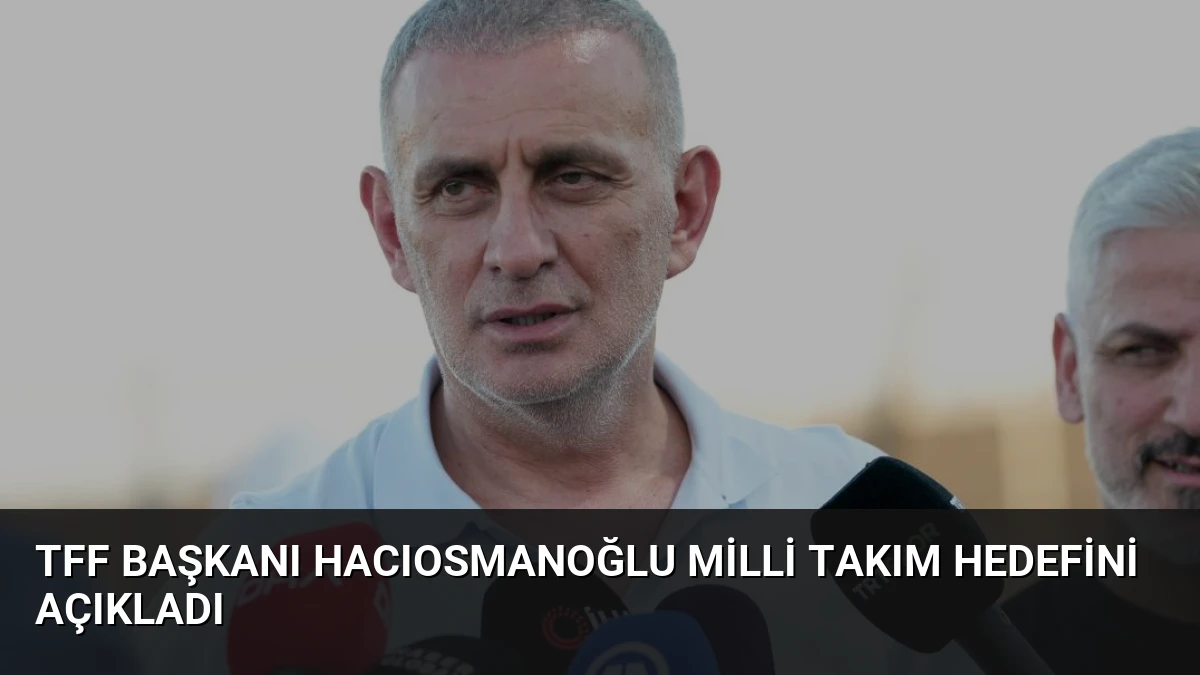 TFF Başkanı Hacıosmanoğlu Milli Takım Hedefini Açıkladı