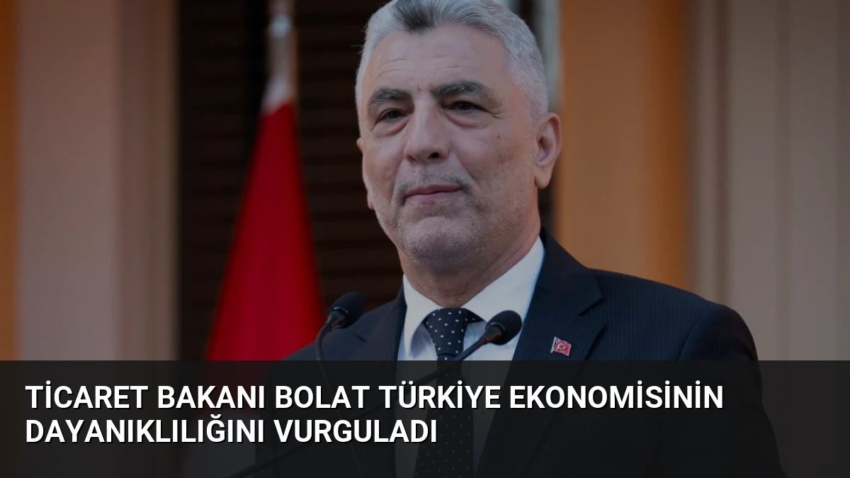 Ticaret Bakanı Bolat Türkiye ekonomisinin dayanıklılığını vurguladı