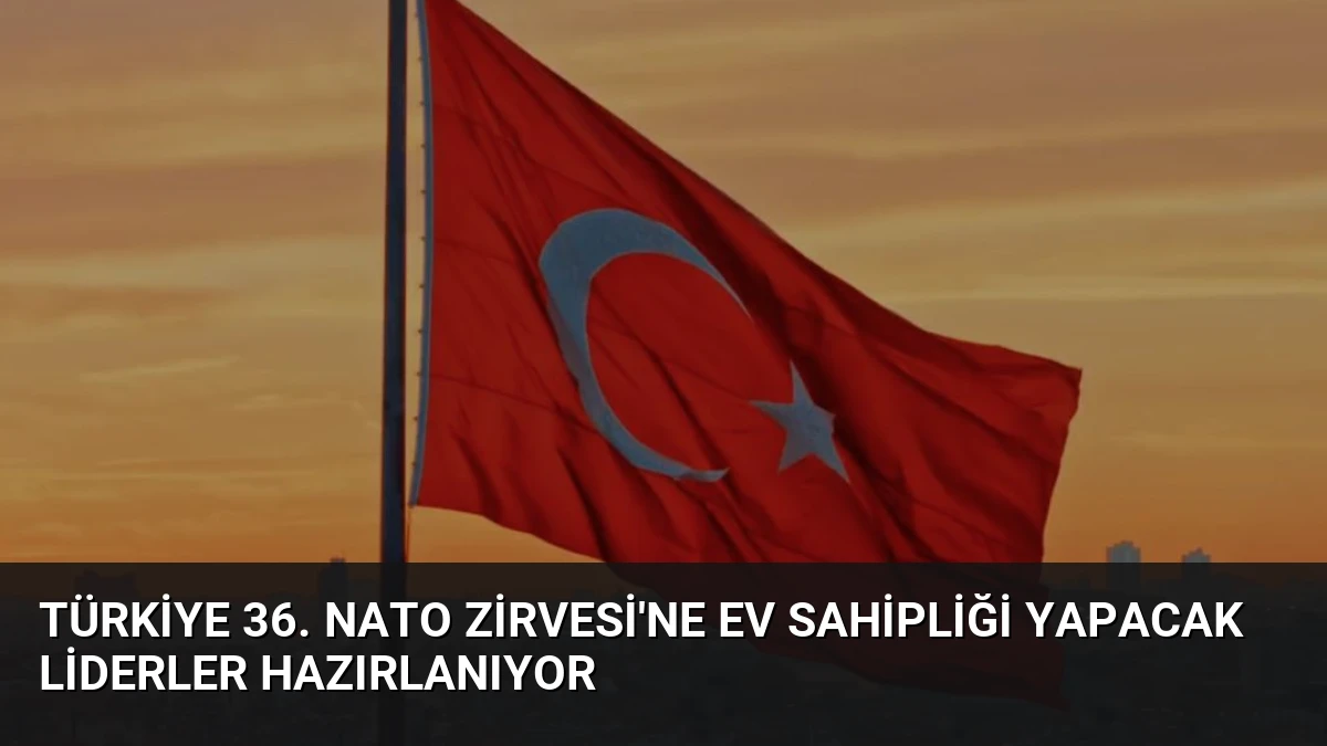 Türkiye 36. NATO Zirvesi’ne Ev Sahipliği Yapacak Liderler Hazırlanıyor