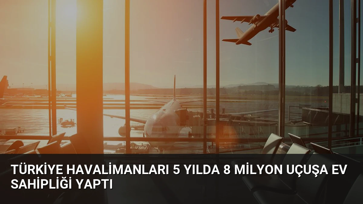 Türkiye Havalimanları 5 Yılda 8 Milyon Uçuşa Ev Sahipliği Yaptı