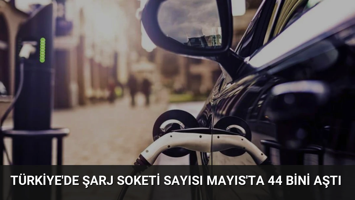 Türkiye’de Şarj Soketi Sayısı Mayıs’ta 44 Bini Aştı