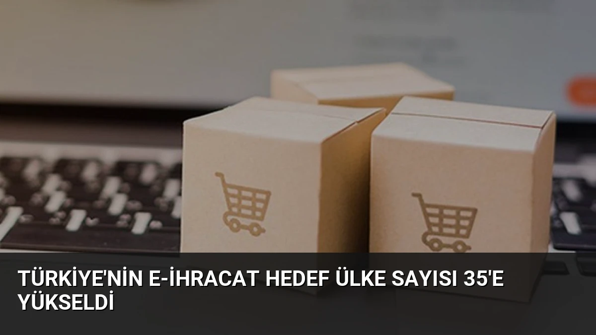 Türkiye’nin E-İhracat Hedef Ülke Sayısı 35’e Yükseldi