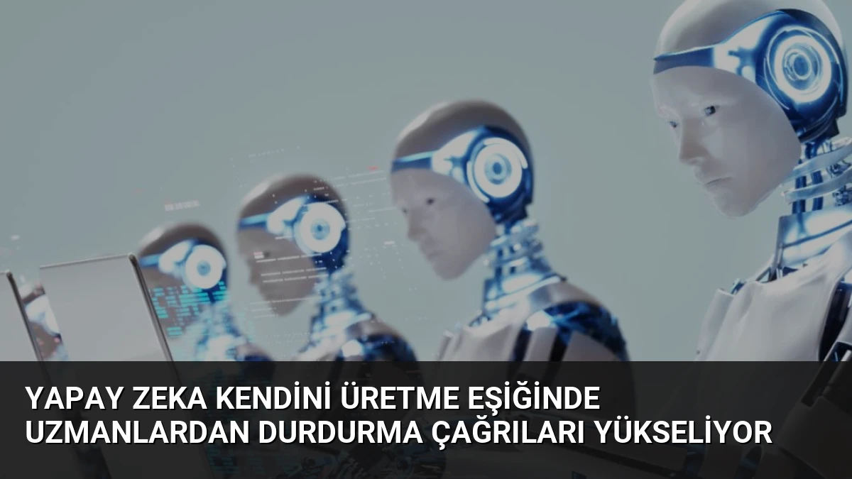 Yapay Zeka Kendini Üretme Eşiğinde Uzmanlardan Durdurma Çağrıları Yükseliyor