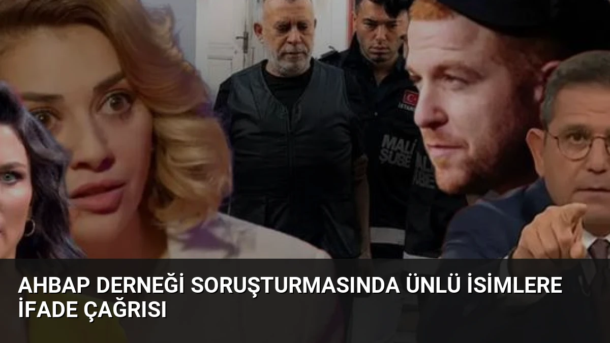 Ahbap Derneği Soruşturmasında Ünlü İsimlere İfade Çağrısı