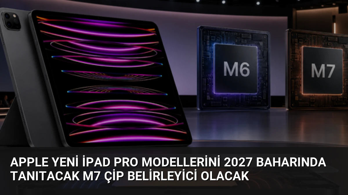 Apple Yeni iPad Pro Modellerini 2027 Baharında Tanıtacak M7 Çip Belirleyici Olacak