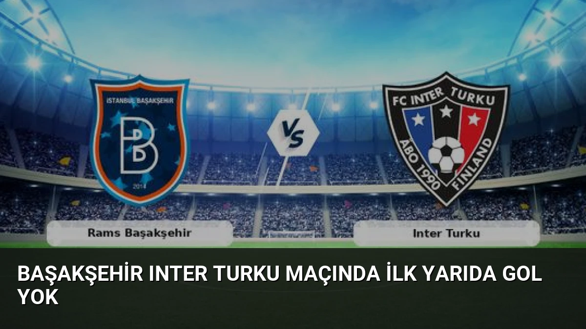 Başakşehir Inter Turku Maçında İlk Yarıda Gol Yok