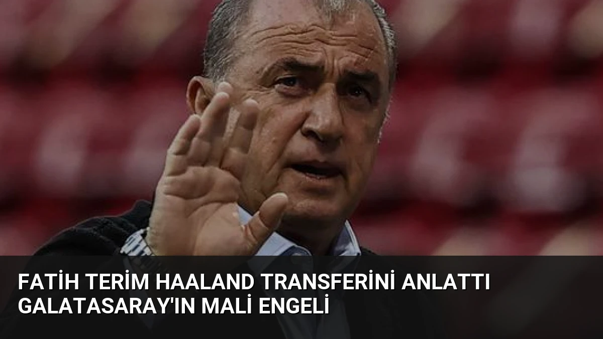 Fatih Terim Haaland Transferini Anlattı Galatasaray’ın Mali Engeli