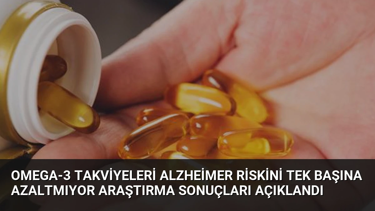 Omega-3 Takviyeleri Alzheimer Riskini Tek Başına Azaltmıyor Araştırma Sonuçları Açıklandı