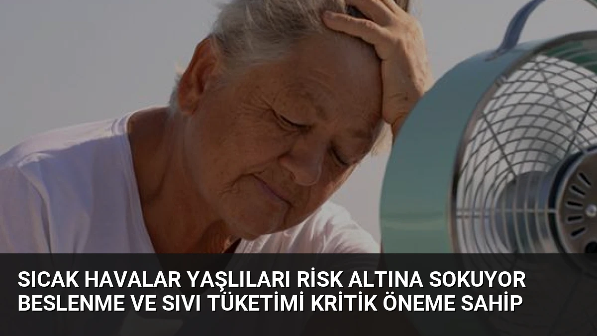 Sıcak Havalar Yaşlıları Risk Altına Sokuyor Beslenme ve Sıvı Tüketimi Kritik Öneme Sahip