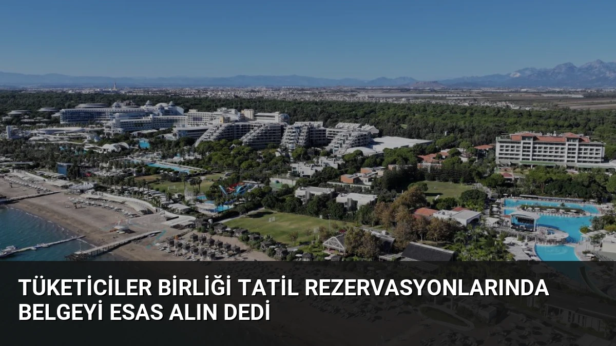 Tüketiciler Birliği Tatil Rezervasyonlarında Belgeyi Esas Alın Dedi