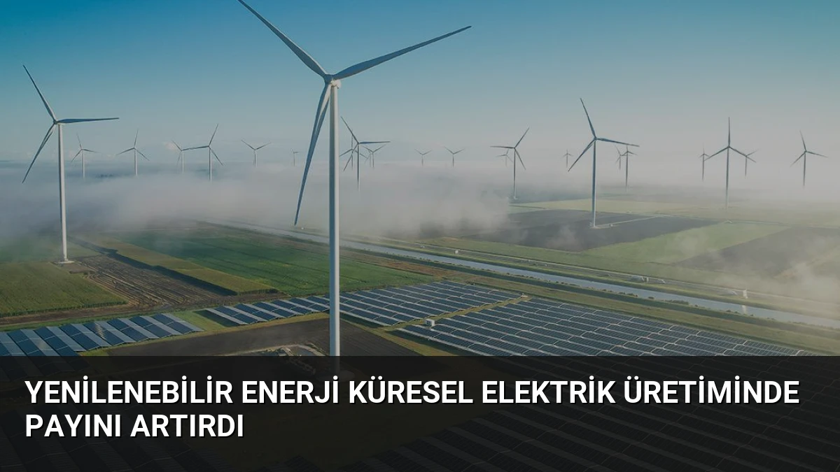 Yenilenebilir Enerji Küresel Elektrik Üretiminde Payını Artırdı