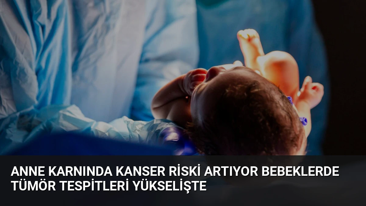 Anne Karnında Kanser Riski Artıyor Bebeklerde Tümör Tespitleri Yükselişte