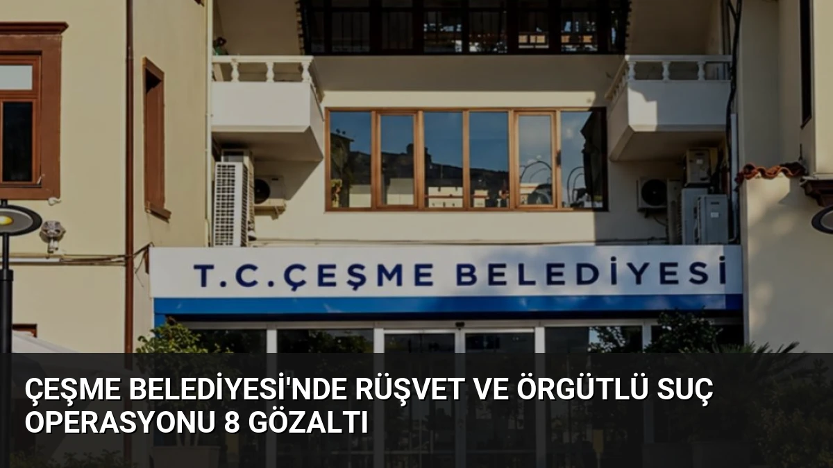 Çeşme Belediyesi’nde Rüşvet ve Örgütlü Suç Operasyonu 8 Gözaltı