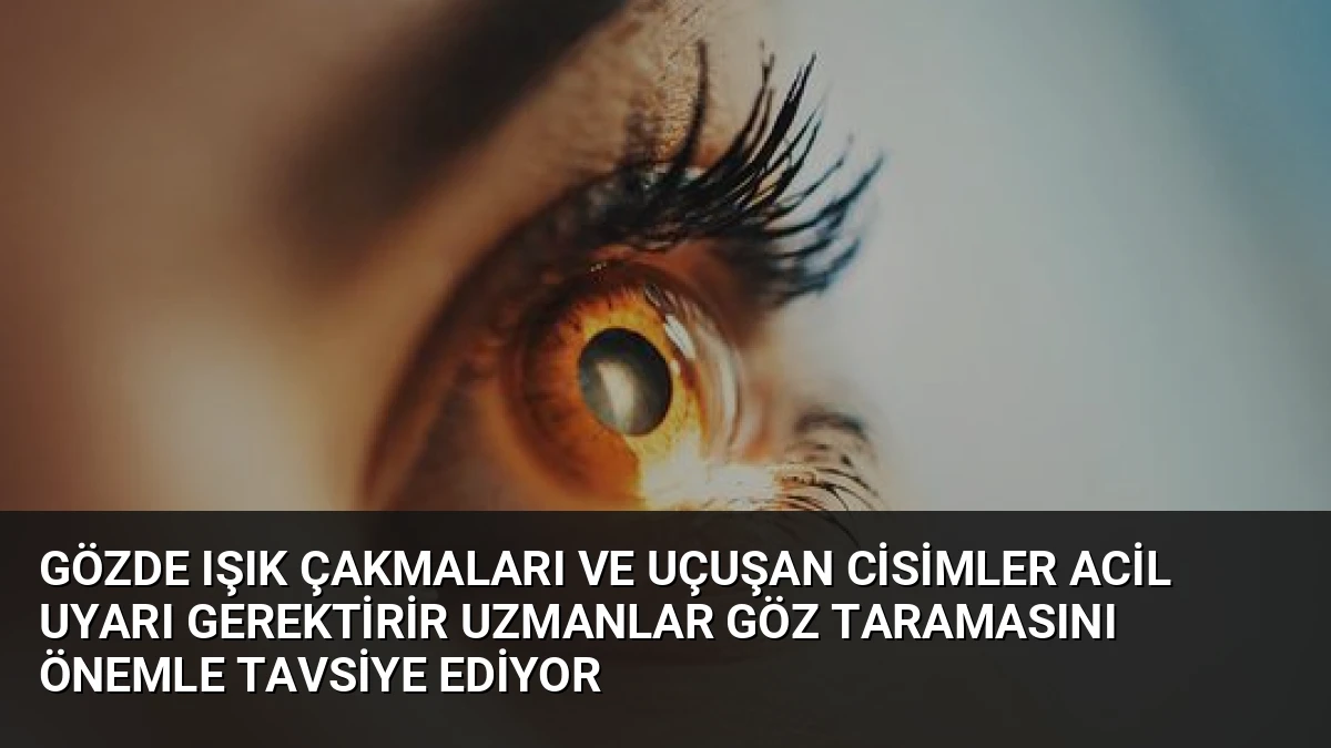 Gözde Işık Çakmaları ve Uçuşan Cisimler Acil Uyarı Gerektirir Uzmanlar Göz Taramasını Önemle Tavsiye Ediyor